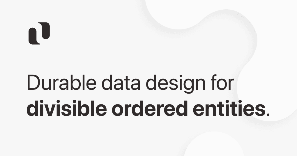 Durable data design for divisible ordered entities.